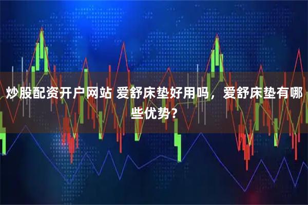 炒股配资开户网站 爱舒床垫好用吗，爱舒床垫有哪些优势？
