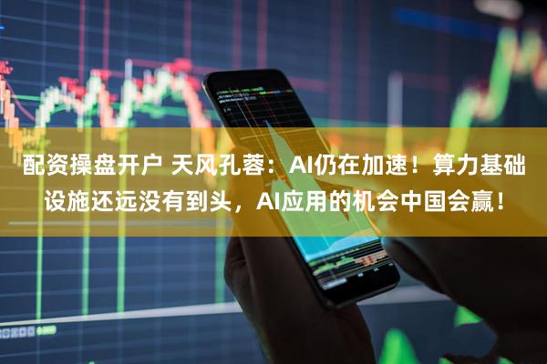 配资操盘开户 天风孔蓉：AI仍在加速！算力基础设施还远没有到头，AI应用的机会中国会赢！