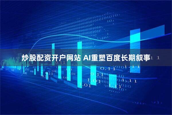 炒股配资开户网站 AI重塑百度长期叙事
