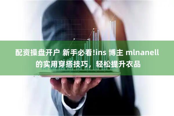 配资操盘开户 新手必看!ins 博主 mlnanell 的实用穿搭技巧，轻松提升衣品