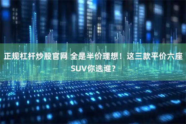 正规杠杆炒股官网 全是半价理想！这三款平价六座SUV你选谁？