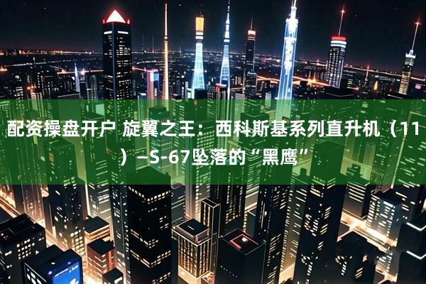 配资操盘开户 旋翼之王：西科斯基系列直升机（11）—S-67坠落的“黑鹰”