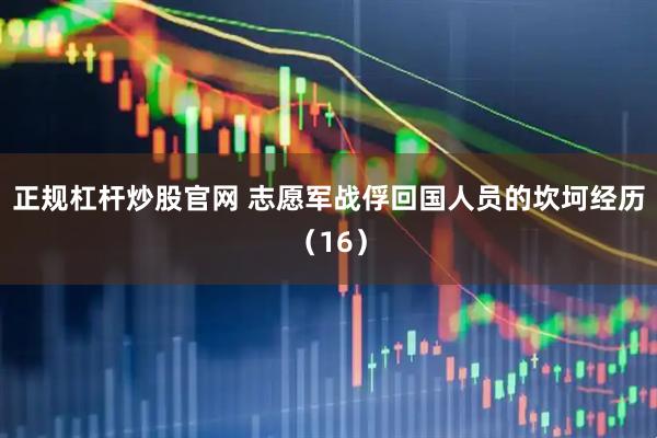 正规杠杆炒股官网 志愿军战俘回国人员的坎坷经历（16）