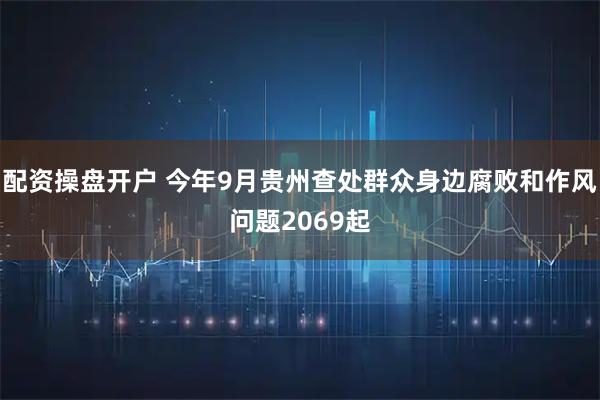 配资操盘开户 今年9月贵州查处群众身边腐败和作风问题2069起
