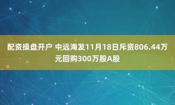 配资操盘开户 中远海发11月18日斥资806.44万元回购300万股A股