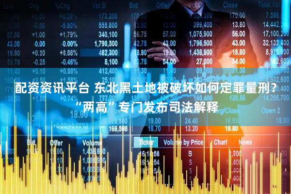 配资资讯平台 东北黑土地被破坏如何定罪量刑？“两高”专门发布司法解释