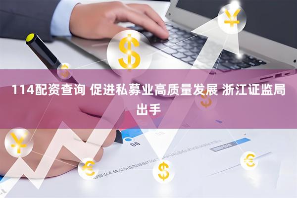 114配资查询 促进私募业高质量发展 浙江证监局出手