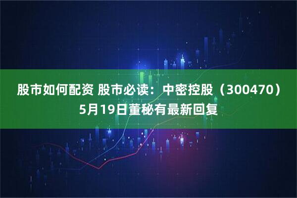 股市如何配资 股市必读：中密控股（300470）5月19日董秘有最新回复