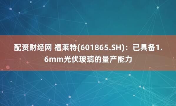配资财经网 福莱特(601865.SH)：已具备1.6mm光伏玻璃的量产能力