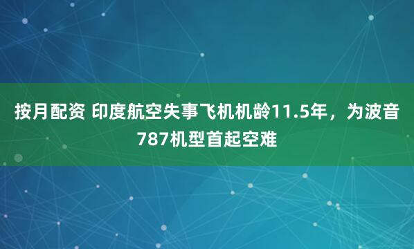 按月配资 印度航空失事飞机机龄11.5年，为波音787机型首起空难