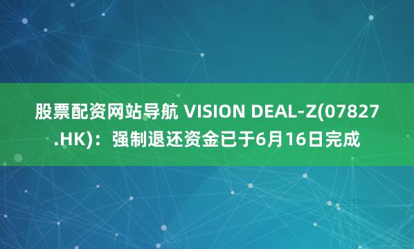 股票配资网站导航 VISION DEAL-Z(07827.HK)：强制退还资金已于6月16日完成