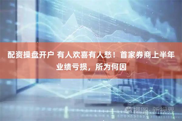 配资操盘开户 有人欢喜有人愁！首家券商上半年业绩亏损，所为何因