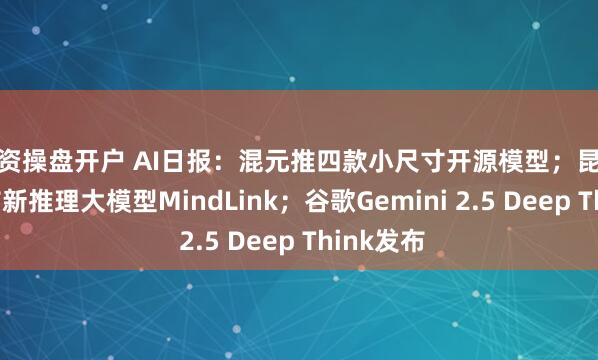 配资操盘开户 AI日报：混元推四款小尺寸开源模型；昆仑万维发布新推理大模型MindLink；谷歌Gemini 2.5 Deep Think发布