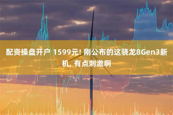 配资操盘开户 1599元! 刚公布的这骁龙8Gen3新机, 有点刺激啊