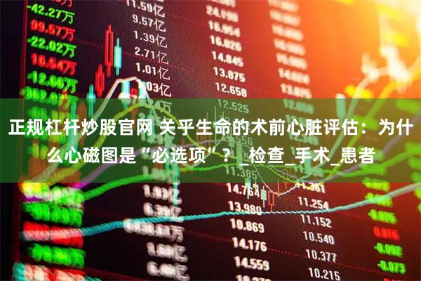 正规杠杆炒股官网 关乎生命的术前心脏评估：为什么心磁图是“必选项”？_检查_手术_患者